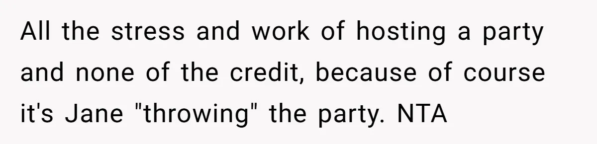 All the stress and work of hosting a party and none of the credit, because of course it's Jane "throwing" the party. NTA