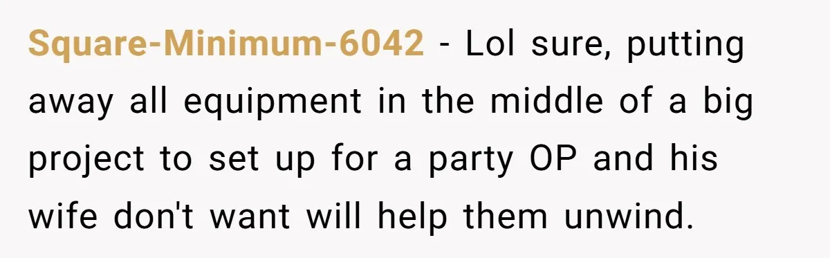 Square-Minimum-6042 − Lol sure, putting away all equipment in the middle of a big project to set up for a party OP and his wife don't want will help them...