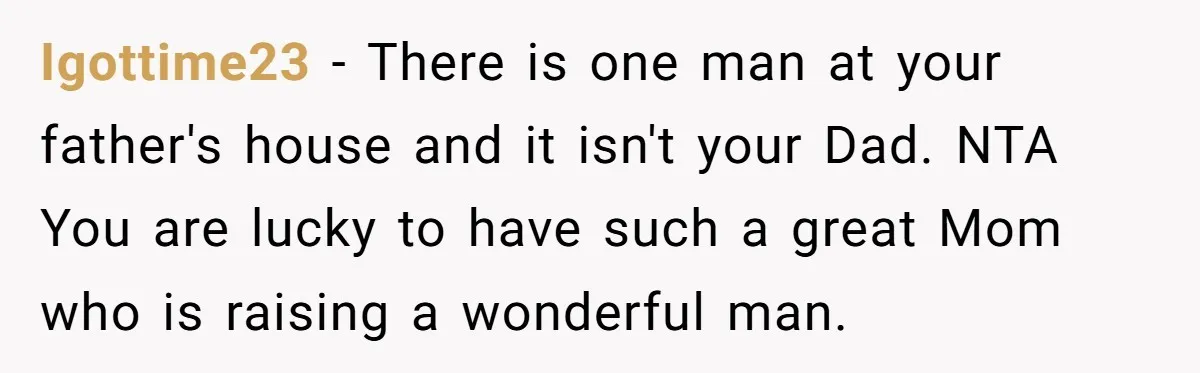 Igottime23 − There is one man at your father's house and it isn't your Dad. NTA You are lucky to have such a great Mom who is raising a wonderful...