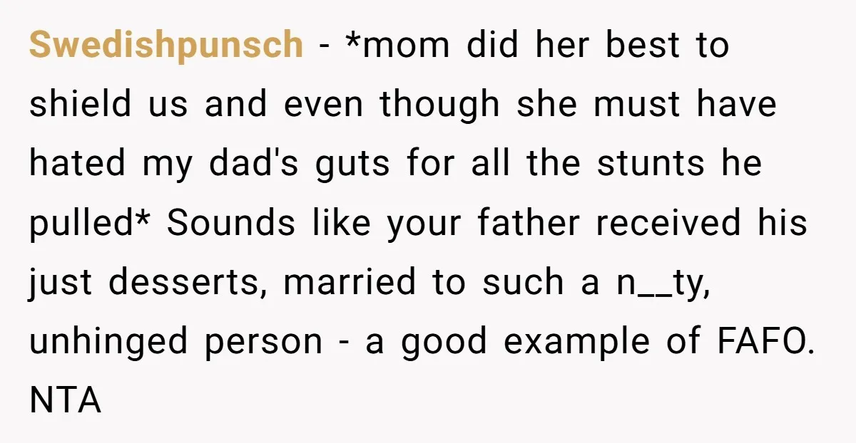 Swedishpunsch − *mom did her best to shield us and even though she must have hated my dad's guts for all the stunts he pulled* Sounds like your father received...