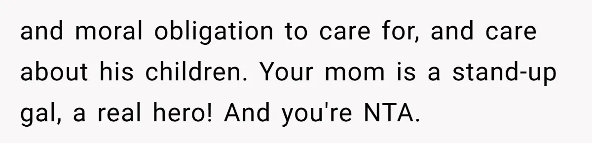 and moral obligation to care for, and care about his children. Your mom is a stand-up gal, a real hero! And you're NTA.