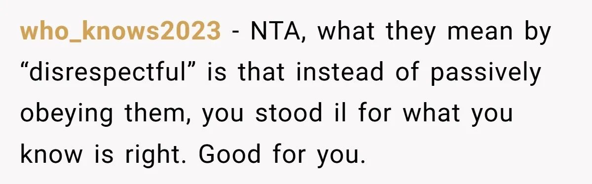 who_knows2023 − NTA, what they mean by “disrespectful” is that instead of passively obeying them, you stood il for what you know is right. Good for you.