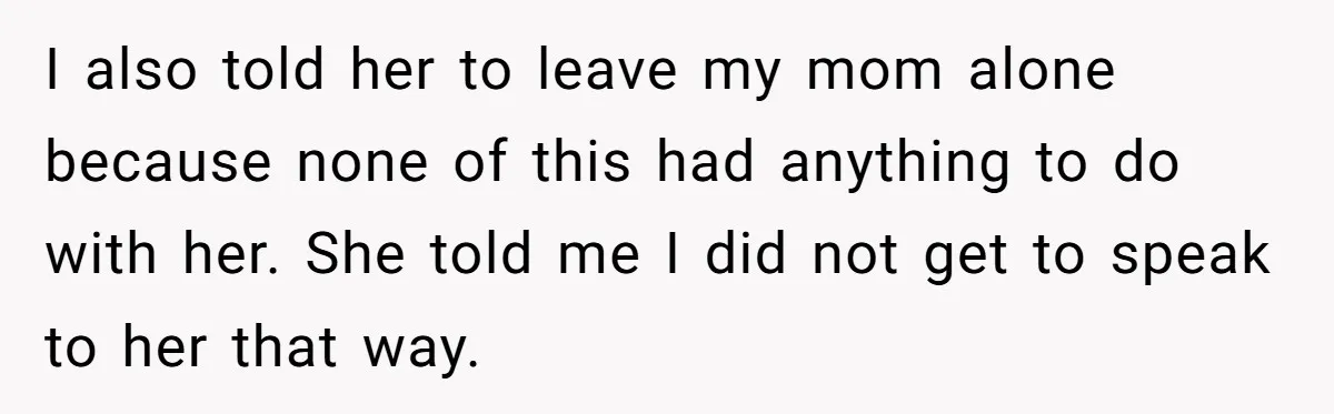 I also told her to leave my mom alone because none of this had anything to do with her. She told me I did not get to speak to her...
