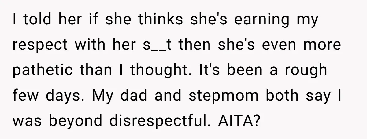 I told her if she thinks she's earning my respect with her s__t then she's even more pathetic than I thought. It's been a rough few days. My dad and...