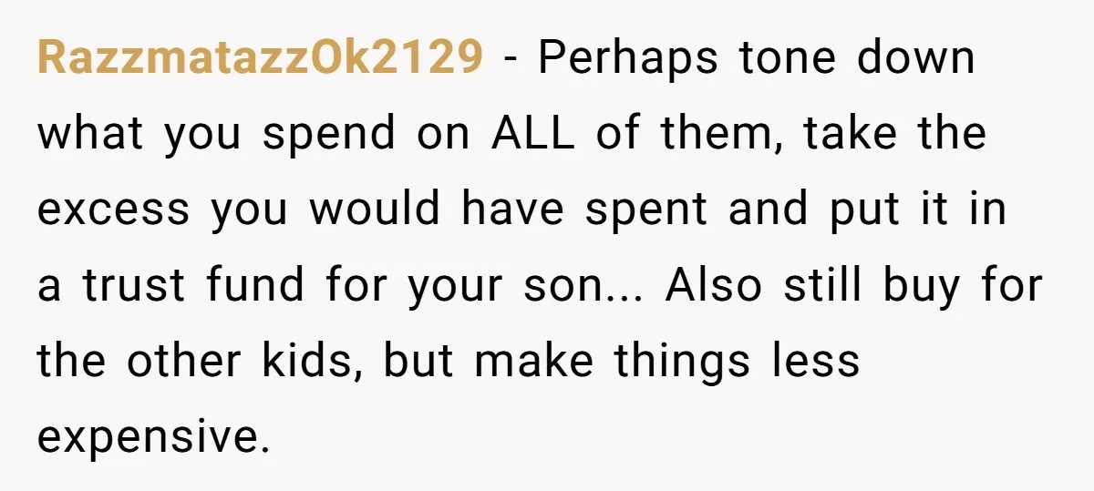 RazzmatazzOk2129 − Perhaps tone down what you spend on ALL of them, take the excess you would have spent and put it in a trust fund for your son... Also...