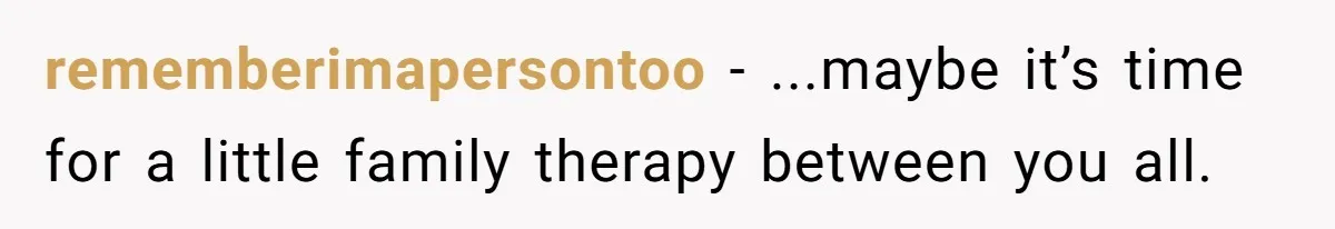 rememberimapersontoo − ...maybe it’s time for a little family therapy between you all.