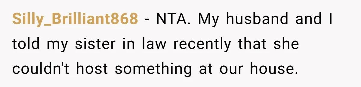 Silly_Brilliant868 − NTA. My husband and I told my sister in law recently that she couldn't host something at our house.