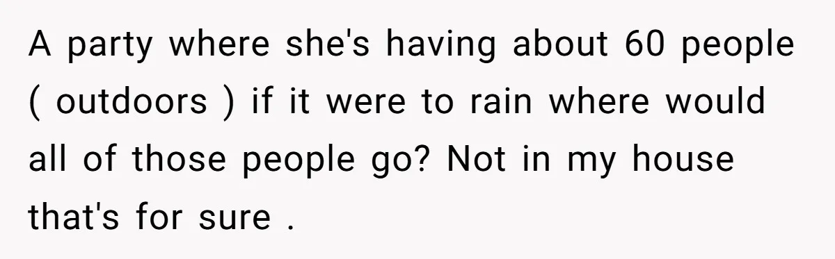 A party where she's having about 60 people ( outdoors ) if it were to rain where would all of those people go? Not in my house that's for sure...