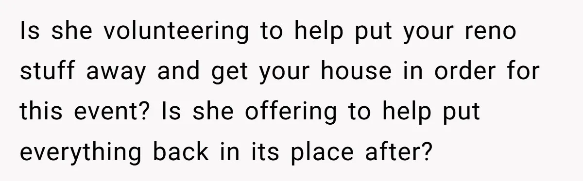 Is she volunteering to help put your reno stuff away and get your house in order for this event? Is she offering to help put everything back in its place...