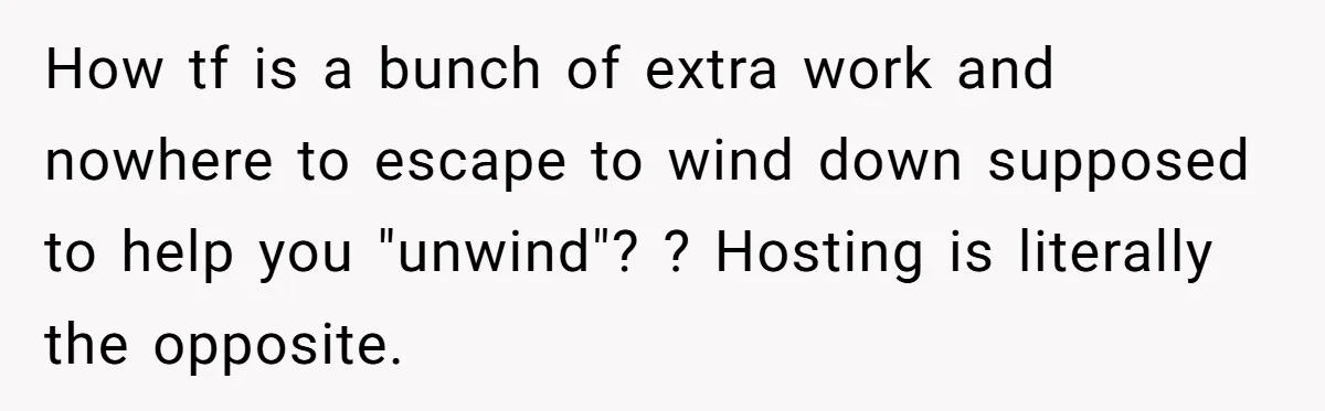 How tf is a bunch of extra work and nowhere to escape to wind down supposed to help you "unwind"? ? Hosting is literally the opposite.