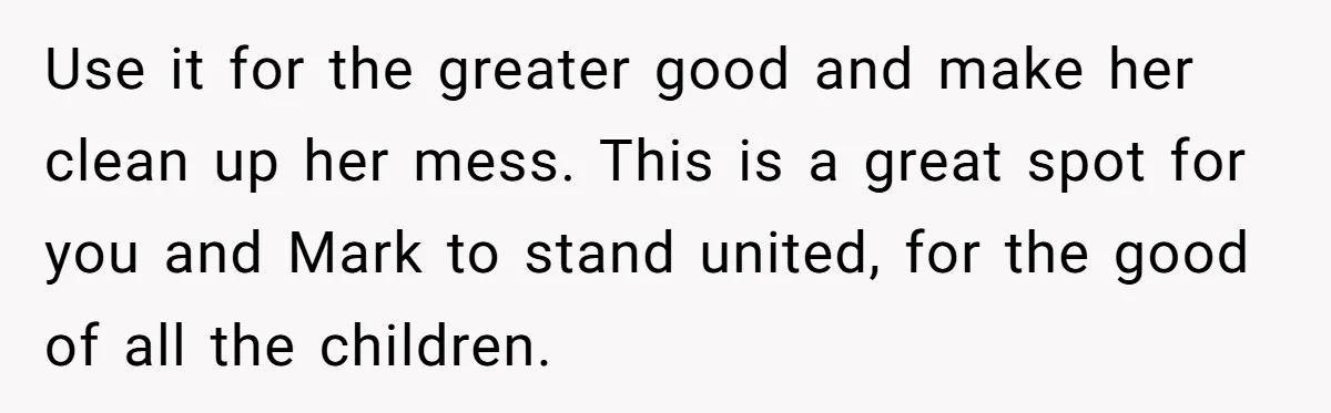 Use it for the greater good and make her clean up her mess. This is a great spot for you and Mark to stand united, for the good of all...