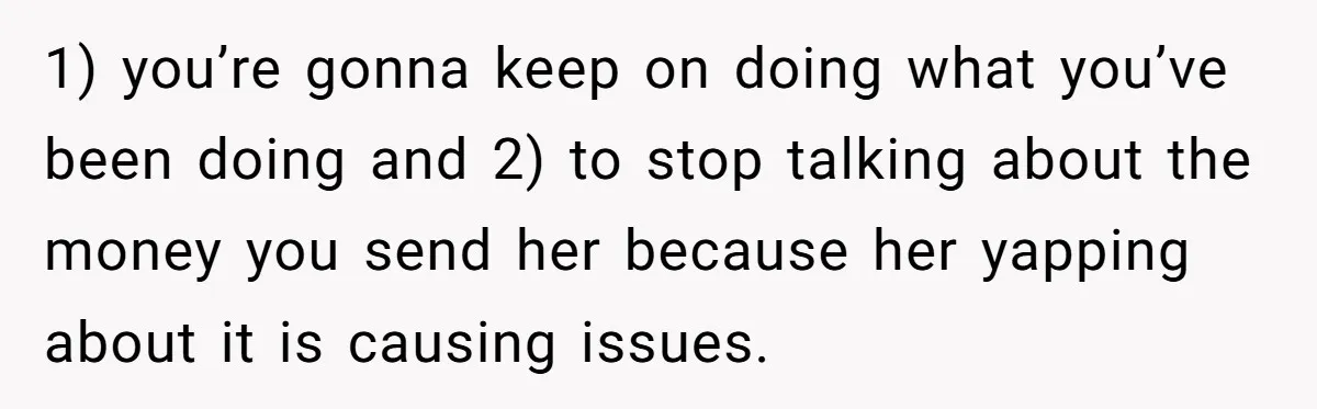 1) you’re gonna keep on doing what you’ve been doing and 2) to stop talking about the money you send her because her yapping about it is causing issues.