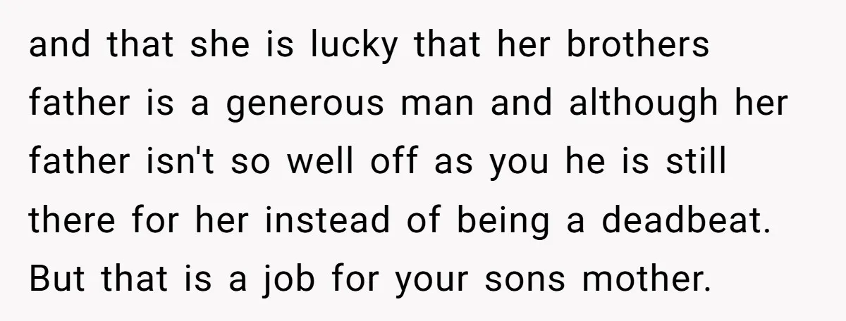 and that she is lucky that her brothers father is a generous man and although her father isn't so well off as you he is still there for her instead...