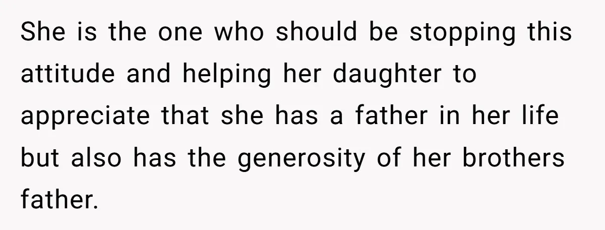She is the one who should be stopping this attitude and helping her daughter to appreciate that she has a father in her life but also has the generosity of...