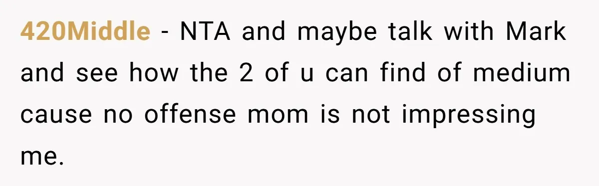 420Middle − NTA and maybe talk with Mark and see how the 2 of u can find of medium cause no offense mom is not impressing me.