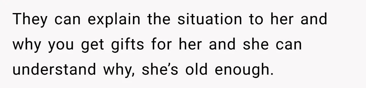 They can explain the situation to her and why you get gifts for her and she can understand why, she’s old enough.