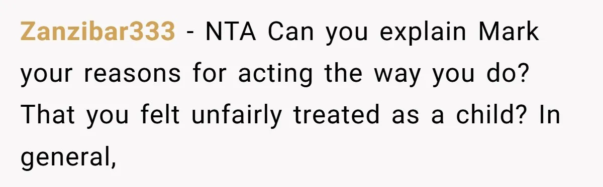 Zanzibar333 − NTA Can you explain Mark your reasons for acting the way you do? That you felt unfairly treated as a child? In general,