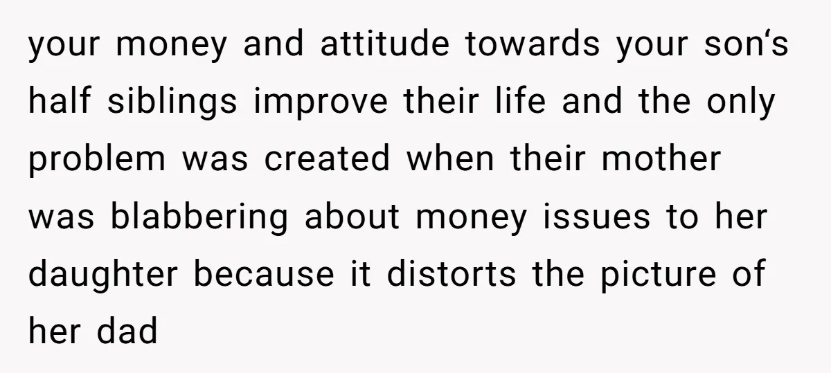 your money and attitude towards your son‘s half siblings improve their life and the only problem was created when their mother was blabbering about money issues to her daughter because...