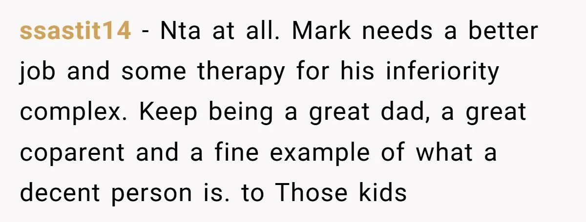 ssastit14 − Nta at all. Mark needs a better job and some therapy for his inferiority complex. Keep being a great dad, a great coparent and a fine example of...