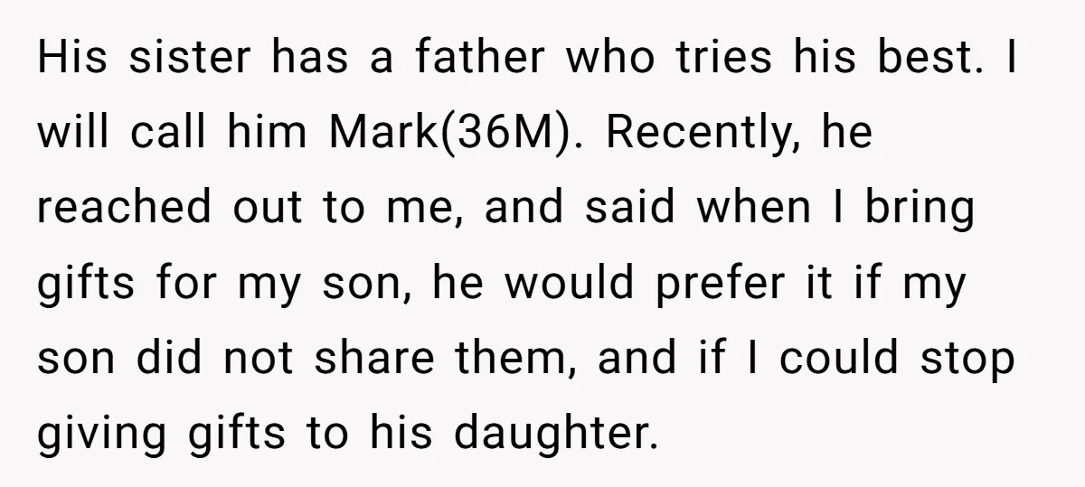 His sister has a father who tries his best. I will call him Mark(36M). Recently, he reached out to me, and said when I bring gifts for my son, he...