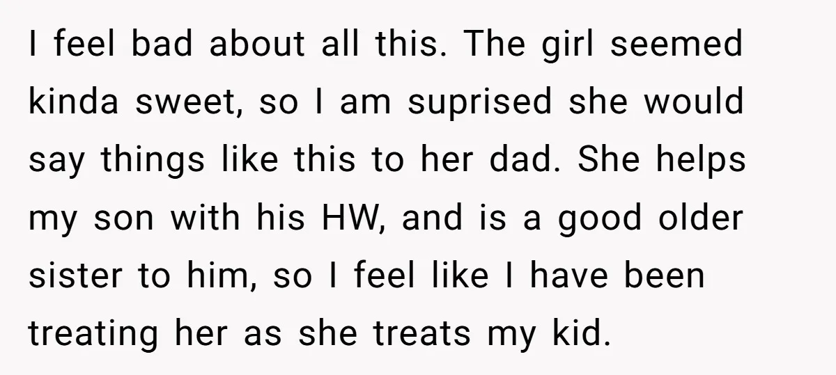 I feel bad about all this. The girl seemed kinda sweet, so I am suprised she would say things like this to her dad. She helps my son with his...