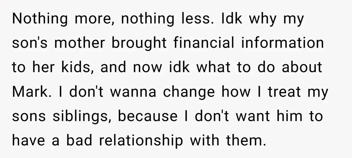 Nothing more, nothing less. Idk why my son's mother brought financial information to her kids, and now idk what to do about Mark. I don't wanna change how I treat...