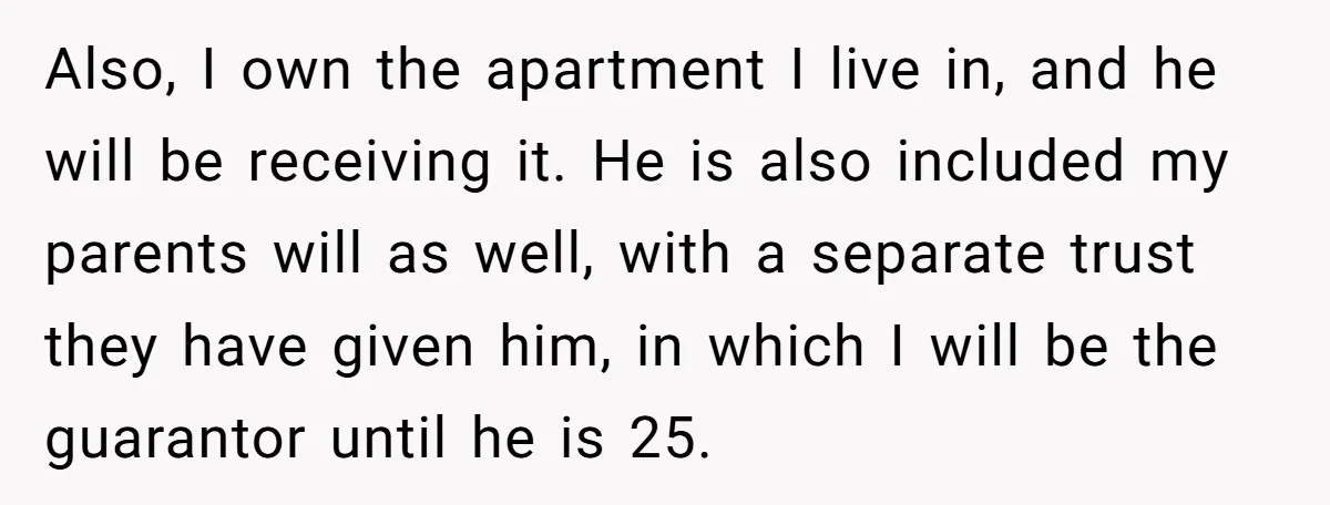 Also, I own the apartment I live in, and he will be receiving it. He is also included my parents will as well, with a separate trust they have given...