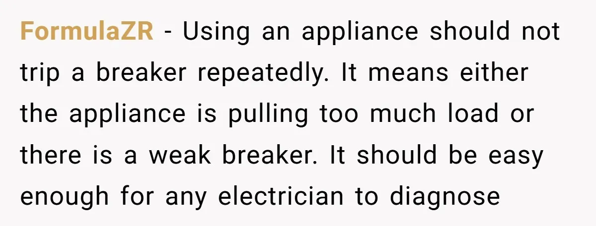 FormulaZR − Using an appliance should not trip a breaker repeatedly. It means either the appliance is pulling too much load or there is a weak breaker. It should be...