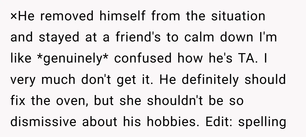 ×He removed himself from the situation and stayed at a friend's to calm down I'm like *genuinely* confused how he's TA. I very much don't get it. He definitely should...