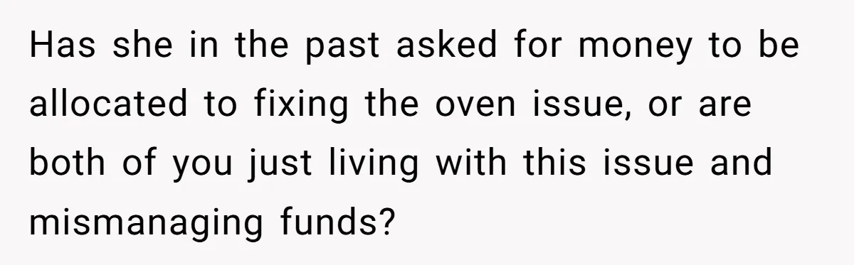 Has she in the past asked for money to be allocated to fixing the oven issue, or are both of you just living with this issue and mismanaging funds?