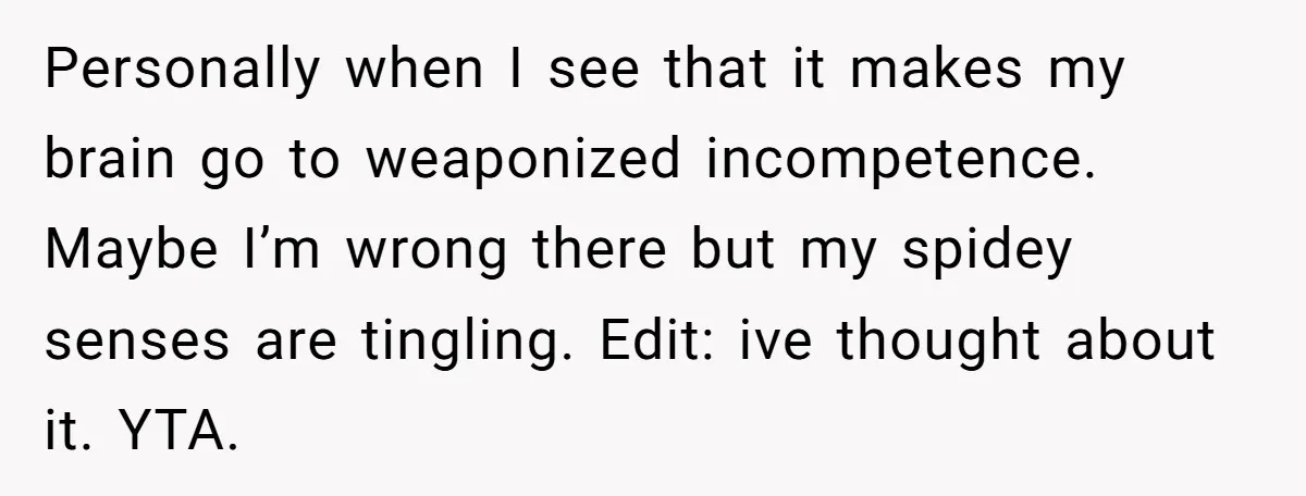 Personally when I see that it makes my brain go to weaponized incompetence. Maybe I’m wrong there but my spidey senses are tingling. Edit: ive thought about it. YTA.