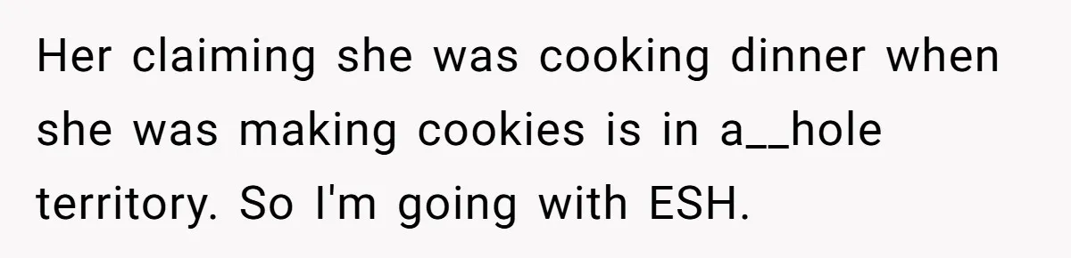 Her claiming she was cooking dinner when she was making cookies is in a__hole territory. So I'm going with ESH.