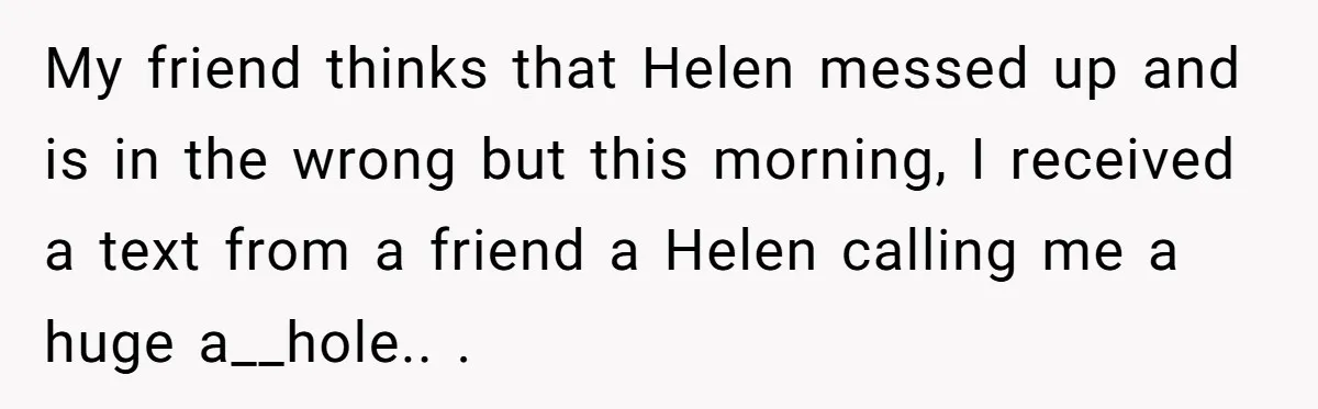 My friend thinks that Helen messed up and is in the wrong but this morning, I received a text from a friend a Helen calling me a huge a__hole.. ​.