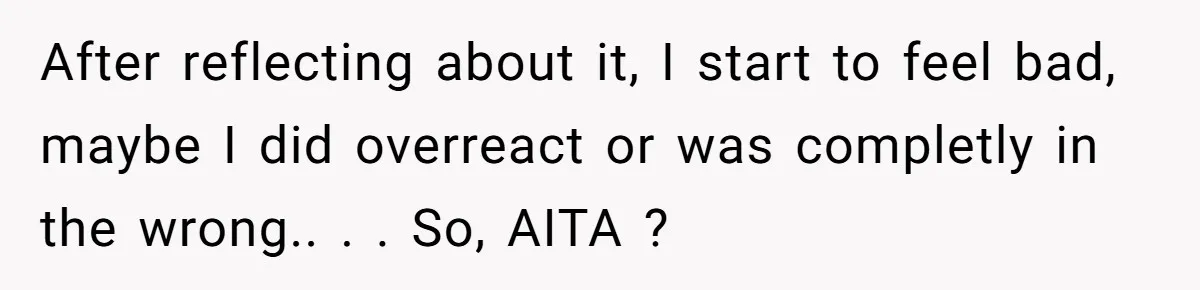 After reflecting about it, I start to feel bad, maybe I did overreact or was completly in the wrong.. ​. ​. So, AITA ?