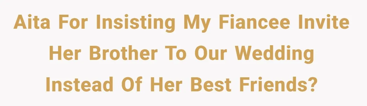 AITA for insisting my fiancee invite her brother to our wedding instead of her best friends?