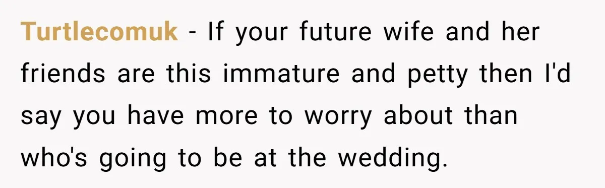 Turtlecomuk − If your future wife and her friends are this immature and petty then I'd say you have more to worry about than who's going to be at the...