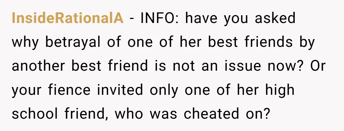 InsideRationalA − INFO: have you asked why betrayal of one of her best friends by another best friend is not an issue now? Or your fience invited only one of...