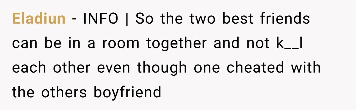 Eladiun − INFO | So the two best friends can be in a room together and not k__l each other even though one cheated with the others boyfriend