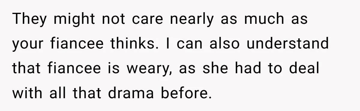 They might not care nearly as much as your fiancee thinks. I can also understand that fiancee is weary, as she had to deal with all that drama before.