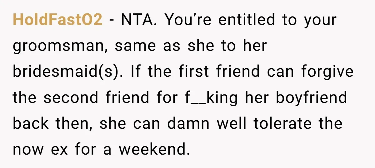 HoldFastO2 − NTA. You’re entitled to your groomsman, same as she to her bridesmaid(s). If the first friend can forgive the second friend for f__king her boyfriend back then, she...
