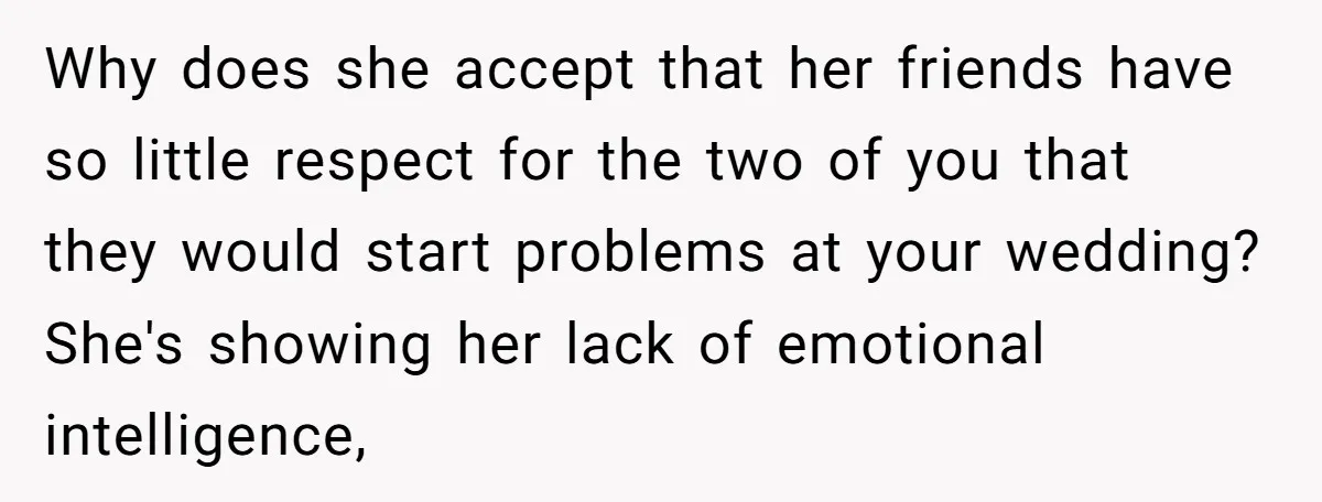Why does she accept that her friends have so little respect for the two of you that they would start problems at your wedding? She's showing her lack of emotional...