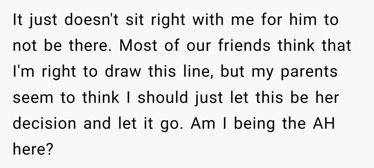 It just doesn't sit right with me for him to not be there. Most of our friends think that I'm right to draw this line, but my parents seem to...