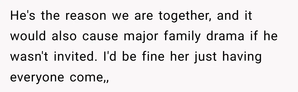 He's the reason we are together, and it would also cause major family drama if he wasn't invited. I'd be fine her just having everyone come,,