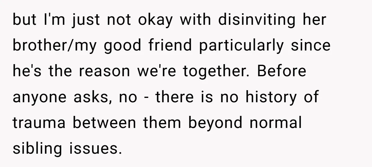 but I'm just not okay with disinviting her brother/my good friend particularly since he's the reason we're together. Before anyone asks, no - there is no history of trauma between...