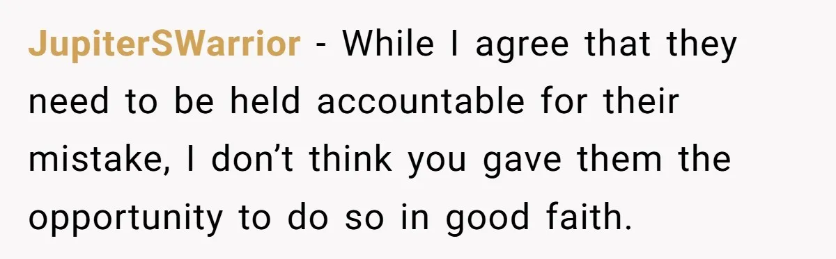 JupiterSWarrior − While I agree that they need to be held accountable for their mistake, I don’t think you gave them the opportunity to do so in good faith.