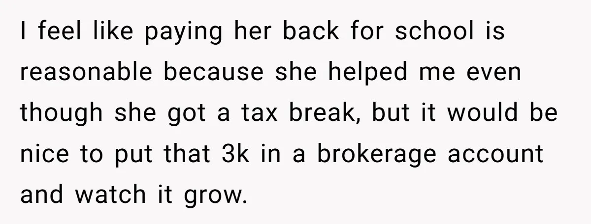 I feel like paying her back for school is reasonable because she helped me even though she got a tax break, but it would be nice to put that 3k...