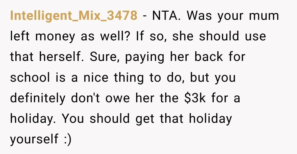 Intelligent_Mix_3478 − NTA. Was your mum left money as well? If so, she should use that herself. Sure, paying her back for school is a nice thing to do, but...