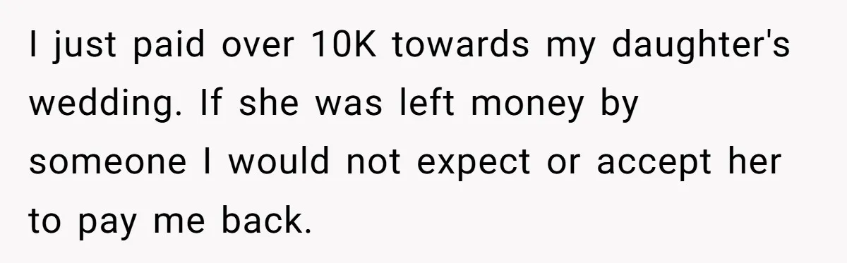 I just paid over 10K towards my daughter's wedding. If she was left money by someone I would not expect or accept her to pay me back.