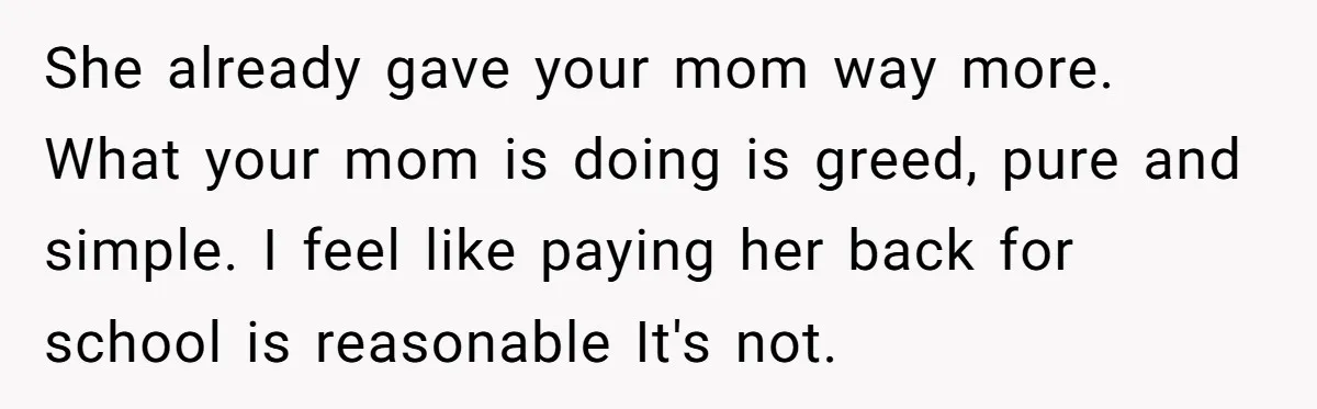 She already gave your mom way more. What your mom is doing is greed, pure and simple. I feel like paying her back for school is reasonable It's not.