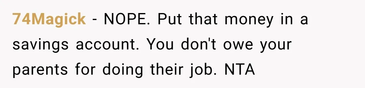 74Magick − NOPE. Put that money in a savings account. You don't owe your parents for doing their job. NTA